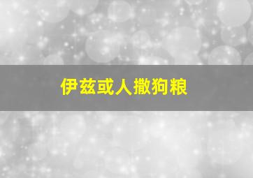 伊兹或人撒狗粮