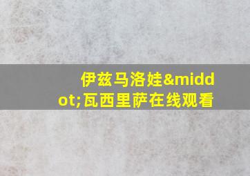 伊兹马洛娃·瓦西里萨在线观看