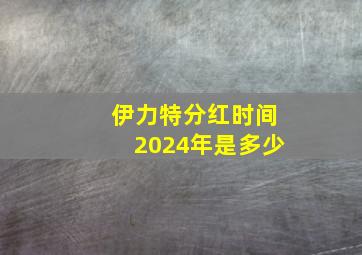 伊力特分红时间2024年是多少