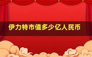 伊力特市值多少亿人民币