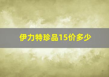 伊力特珍品15价多少