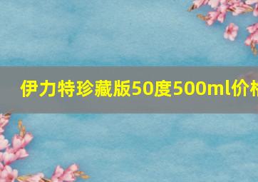 伊力特珍藏版50度500ml价格