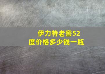 伊力特老窖52度价格多少钱一瓶