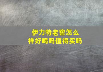 伊力特老窖怎么样好喝吗值得买吗