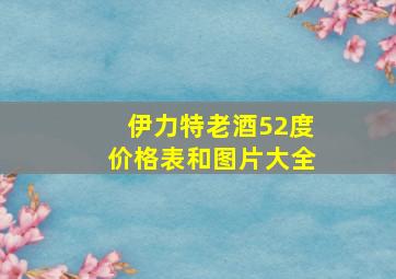 伊力特老酒52度价格表和图片大全