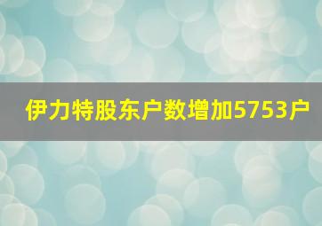 伊力特股东户数增加5753户