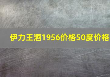 伊力王酒1956价格50度价格