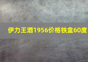 伊力王酒1956价格铁盒60度