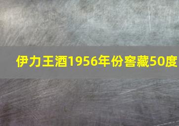 伊力王酒1956年份窖藏50度