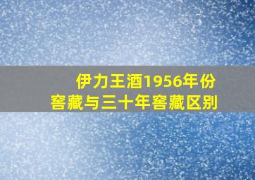 伊力王酒1956年份窖藏与三十年窖藏区别