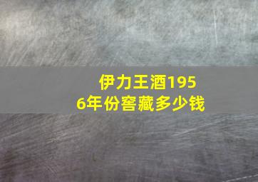 伊力王酒1956年份窖藏多少钱