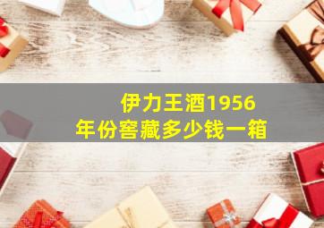 伊力王酒1956年份窖藏多少钱一箱