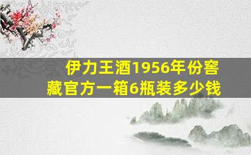 伊力王酒1956年份窖藏官方一箱6瓶装多少钱