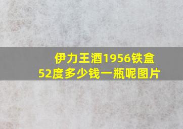 伊力王酒1956铁盒52度多少钱一瓶呢图片