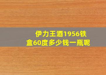 伊力王酒1956铁盒60度多少钱一瓶呢