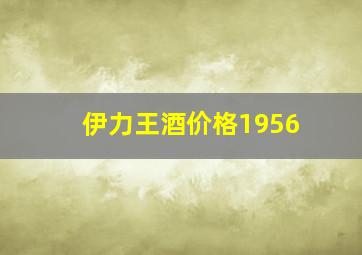 伊力王酒价格1956