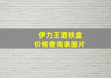 伊力王酒铁盒价格查询表图片