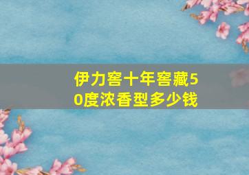 伊力窖十年窖藏50度浓香型多少钱