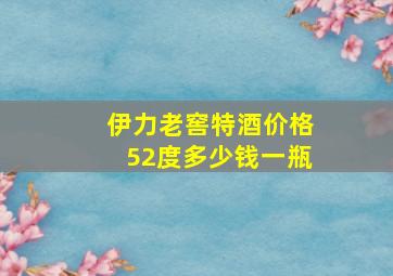 伊力老窖特酒价格52度多少钱一瓶