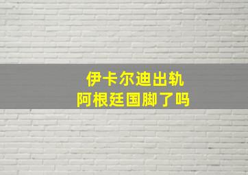 伊卡尔迪出轨阿根廷国脚了吗