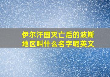 伊尔汗国灭亡后的波斯地区叫什么名字呢英文