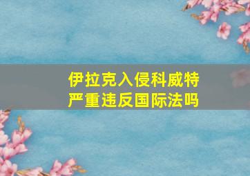 伊拉克入侵科威特严重违反国际法吗