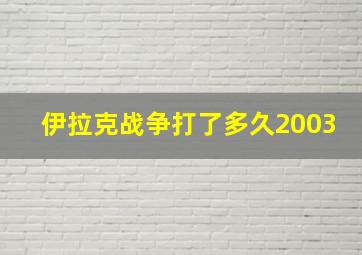 伊拉克战争打了多久2003