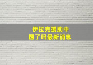 伊拉克援助中国了吗最新消息