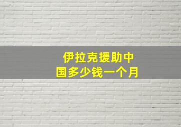 伊拉克援助中国多少钱一个月