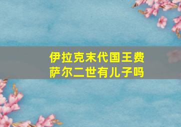 伊拉克末代国王费萨尔二世有儿子吗