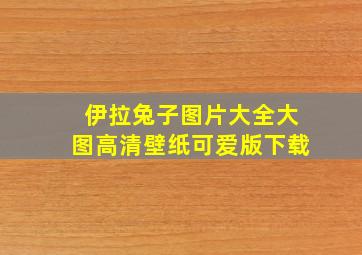 伊拉兔子图片大全大图高清壁纸可爱版下载