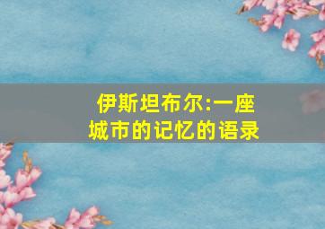 伊斯坦布尔:一座城市的记忆的语录