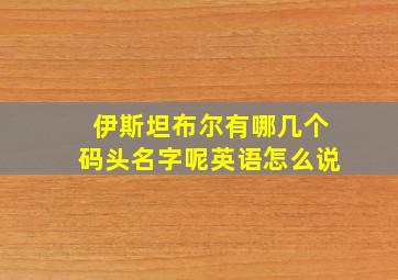 伊斯坦布尔有哪几个码头名字呢英语怎么说