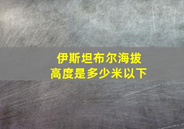 伊斯坦布尔海拔高度是多少米以下