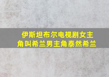 伊斯坦布尔电视剧女主角叫希兰男主角泰然希兰