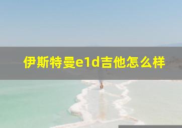 伊斯特曼e1d吉他怎么样