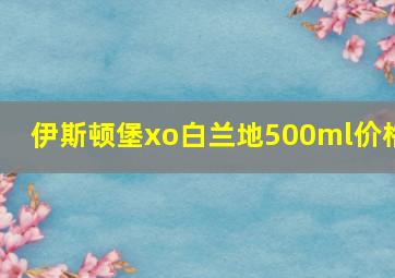 伊斯顿堡xo白兰地500ml价格