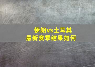 伊朗vs土耳其最新赛季结果如何