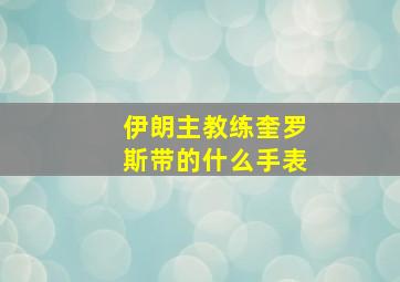 伊朗主教练奎罗斯带的什么手表