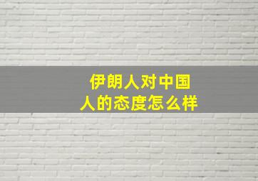 伊朗人对中国人的态度怎么样