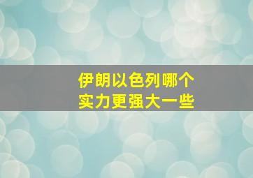 伊朗以色列哪个实力更强大一些