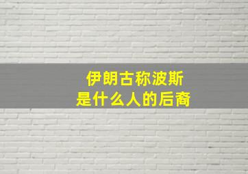 伊朗古称波斯是什么人的后裔