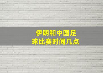 伊朗和中国足球比赛时间几点