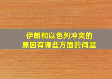 伊朗和以色列冲突的原因有哪些方面的问题