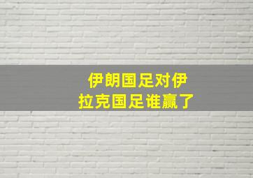 伊朗国足对伊拉克国足谁赢了