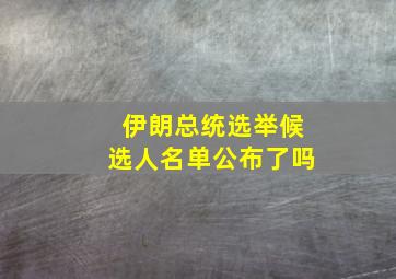 伊朗总统选举候选人名单公布了吗