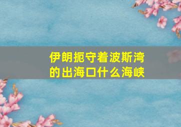 伊朗扼守着波斯湾的出海口什么海峡