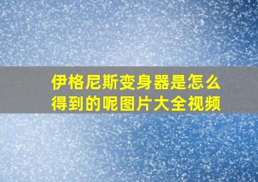 伊格尼斯变身器是怎么得到的呢图片大全视频