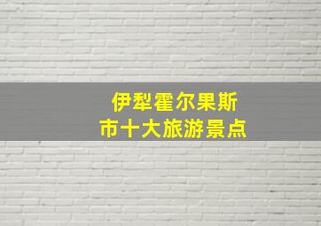 伊犁霍尔果斯市十大旅游景点