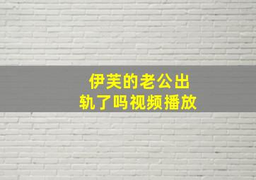 伊芙的老公出轨了吗视频播放